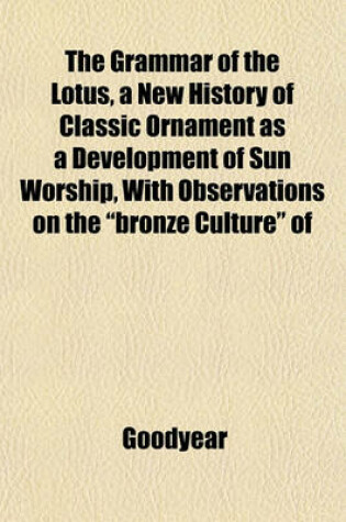 Cover of The Grammar of the Lotus, a New History of Classic Ornament as a Development of Sun Worship, with Observations on the "Bronze Culture" of