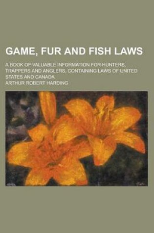 Cover of Game, Fur and Fish Laws; A Book of Valuable Information for Hunters, Trappers and Anglers, Containing Laws of United States and Canada