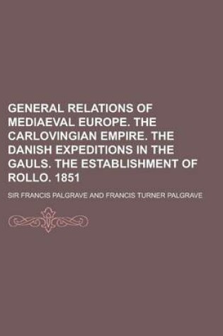 Cover of General Relations of Mediaeval Europe. the Carlovingian Empire. the Danish Expeditions in the Gauls. the Establishment of Rollo. 1851