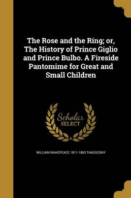 Book cover for The Rose and the Ring; Or, the History of Prince Giglio and Prince Bulbo. a Fireside Pantomime for Great and Small Children