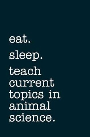 Cover of eat. sleep. teach current topics in animal science. - Lined Notebook