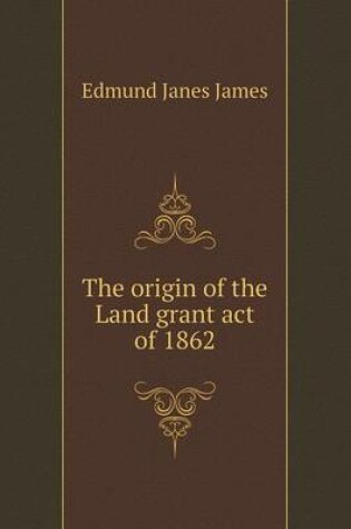 Cover of The origin of the Land grant act of 1862