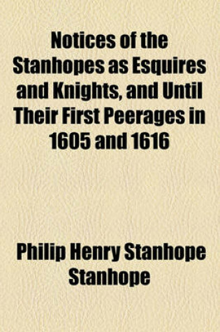 Cover of Notices of the Stanhopes as Esquires and Knights, and Until Their First Peerages in 1605 and 1616