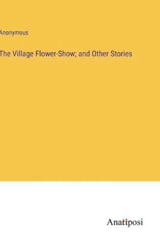 Cover of The Village Flower-Show; and Other Stories