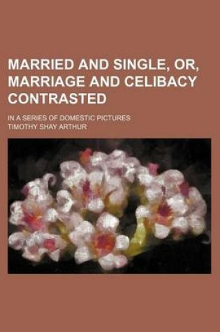 Cover of Married and Single, Or, Marriage and Celibacy Contrasted; In a Series of Domestic Pictures