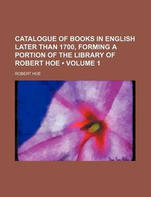 Book cover for Catalogue of Books in English Later Than 1700, Forming a Portion of the Library of Robert Hoe (Volume 1)