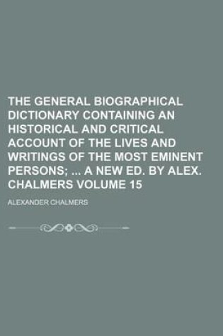 Cover of The General Biographical Dictionary Containing an Historical and Critical Account of the Lives and Writings of the Most Eminent Persons Volume 15; A New Ed. by Alex. Chalmers