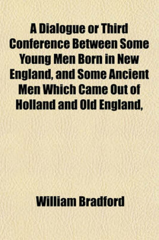 Cover of A Dialogue or Third Conference Between Some Young Men Born in New England, and Some Ancient Men Which Came Out of Holland and Old England,