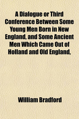 Book cover for A Dialogue or Third Conference Between Some Young Men Born in New England, and Some Ancient Men Which Came Out of Holland and Old England,