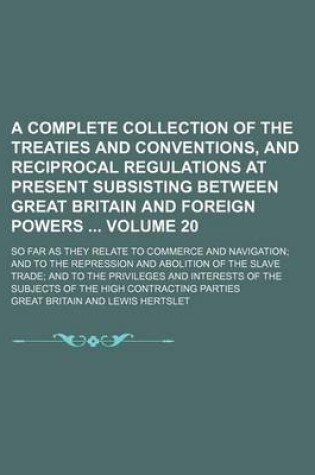 Cover of A Complete Collection of the Treaties and Conventions, and Reciprocal Regulations at Present Subsisting Between Great Britain and Foreign Powers; So Far as They Relate to Commerce and Navigation; And to the Repression and Volume 20