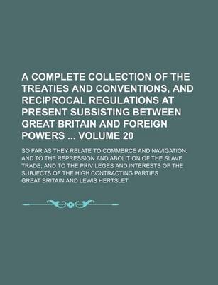 Book cover for A Complete Collection of the Treaties and Conventions, and Reciprocal Regulations at Present Subsisting Between Great Britain and Foreign Powers; So Far as They Relate to Commerce and Navigation; And to the Repression and Volume 20