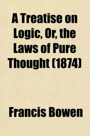 Cover of A Treatise on Logic, Or, the Laws of Pure Thought; Comprising Both the Aristotelic and Hamiltonian Analyses of Logical Forms, and Some Chapters of Applied Logic