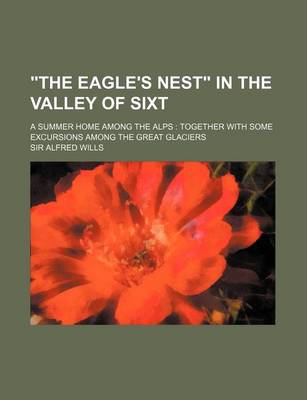 Book cover for The Eagle's Nest in the Valley of Sixt; A Summer Home Among the Alps Together with Some Excursions Among the Great Glaciers