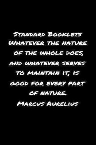 Cover of Standard Booklets Whatever the Nature of The Whole Does And Whatever Serves To Maintain It Is Good For Every Part Of Nature Marcus Aurelius