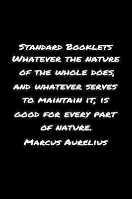 Book cover for Standard Booklets Whatever the Nature of The Whole Does And Whatever Serves To Maintain It Is Good For Every Part Of Nature Marcus Aurelius