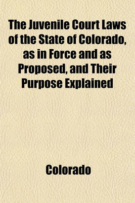 Book cover for The Juvenile Court Laws of the State of Colorado, as in Force and as Proposed, and Their Purpose Explained