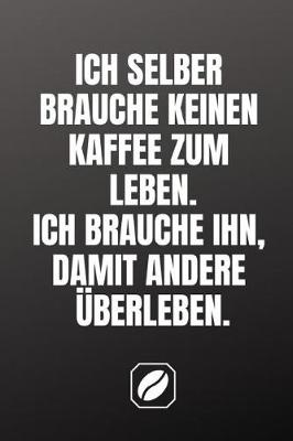 Book cover for Ich Selber Brauche Keinen Kaffee Zum Leben. Ich Brauche Ihn, Damit Andere UEberleben.