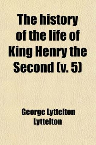 Cover of The History of the Life of King Henry the Second (Volume 5); And the Age in Which He Lived, in Five Books to Which Is Prefixed a History of the Revolutions of England from the Death of Edward the Confessor to the Birth of Henry the Second