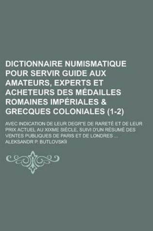 Cover of Dictionnaire Numismatique Pour Servir Guide Aux Amateurs, Experts Et Acheteurs Des Medailles Romaines Imperiales & Grecques Coloniales; Avec Indication de Leur Degr"e de Rarete Et de Leur Prix Actuel Au Xixme Siecle, Suivi D'Un (1-2 )