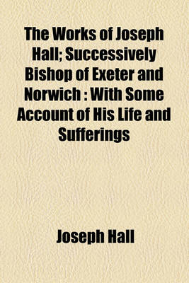 Book cover for The Works of Joseph Hall; Successively Bishop of Exeter and Norwich