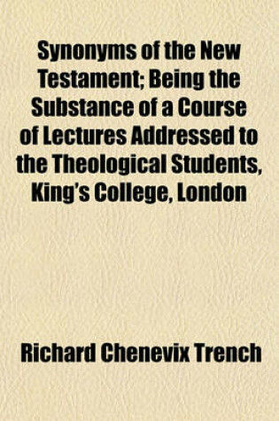 Cover of Synonyms of the New Testament; Being the Substance of a Course of Lectures Addressed to the Theological Students, King's College, London