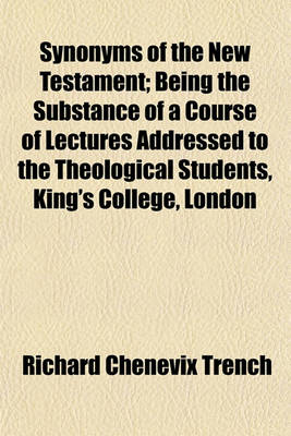 Book cover for Synonyms of the New Testament; Being the Substance of a Course of Lectures Addressed to the Theological Students, King's College, London