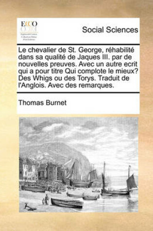 Cover of Le Chevalier de St. George, Rhabilit Dans Sa Qualit de Jaques III. Par de Nouvelles Preuves. Avec Un Autre Ecrit Qui a Pour Titre Qui Complote Le Mieux? Des Whigs Ou Des Torys. Traduit de L'Anglois. Avec Des Remarques.