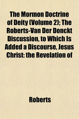 Book cover for The Mormon Doctrine of Deity (Volume 2); The Roberts-Van Der Donckt Discussion, to Which Is Added a Discourse, Jesus Christ