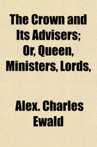 Cover of The Crown and Its Advisers; Or, Queen, Ministers, Lords,