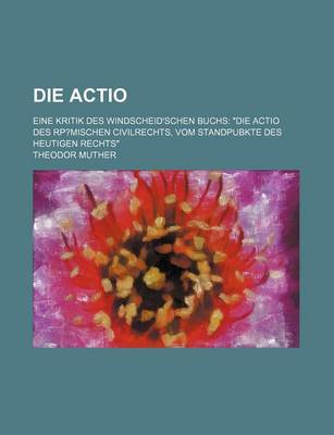 Book cover for Die Actio; Eine Kritik Des Windscheid'schen Buchs "Die Actio Des Rp?mischen Civilrechts, Vom Standpubkte Des Heutigen Rechts"