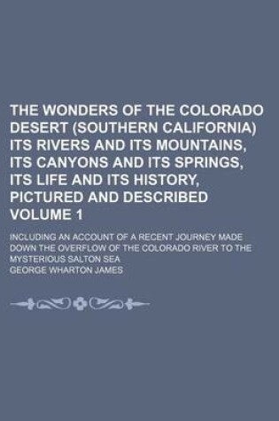 Cover of The Wonders of the Colorado Desert (Southern California) Its Rivers and Its Mountains, Its Canyons and Its Springs, Its Life and Its History, Pictured and Described Volume 1; Including an Account of a Recent Journey Made Down the Overflow of the Colorado