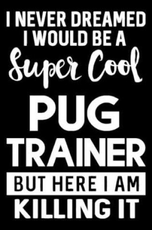 Cover of I Never Dreamed I Would Be A Super Cool Pug Trainer But Here I Am Killing It