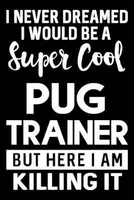 Book cover for I Never Dreamed I Would Be A Super Cool Pug Trainer But Here I Am Killing It