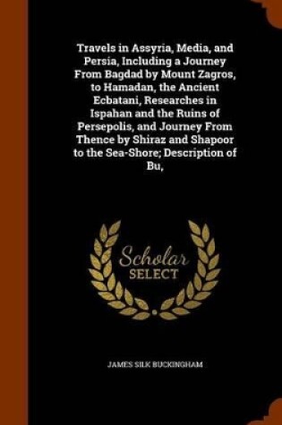 Cover of Travels in Assyria, Media, and Persia, Including a Journey from Bagdad by Mount Zagros, to Hamadan, the Ancient Ecbatani, Researches in Ispahan and the Ruins of Persepolis, and Journey from Thence by Shiraz and Shapoor to the Sea-Shore; Description of Bu,