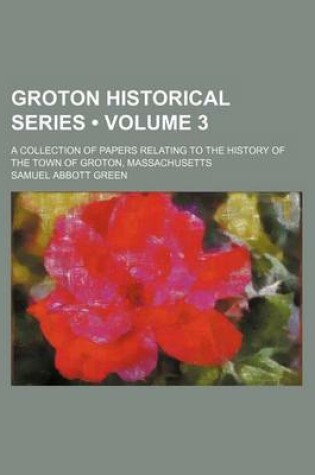 Cover of Groton Historical Series (Volume 3); A Collection of Papers Relating to the History of the Town of Groton, Massachusetts