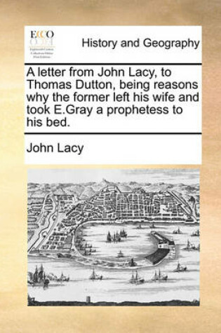 Cover of A letter from John Lacy, to Thomas Dutton, being reasons why the former left his wife and took E.Gray a prophetess to his bed.