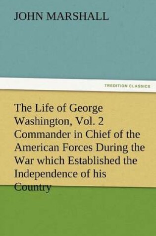 Cover of The Life of George Washington, Vol. 2 Commander in Chief of the American Forces During the War Which Established the Independence of His Country and F