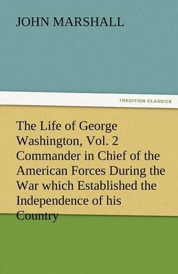 Book cover for The Life of George Washington, Vol. 2 Commander in Chief of the American Forces During the War Which Established the Independence of His Country and F