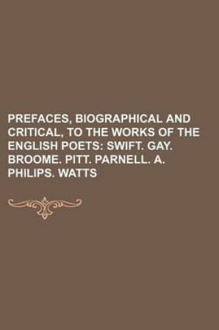 Cover of Prefaces, Biographical and Critical, to the Works of the English Poets (Volume 8); Swift. Gay. Broome. Pitt. Parnell. A. Philips. Watts