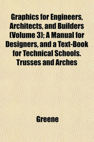 Cover of Graphics for Engineers, Architects, and Builders (Volume 3); A Manual for Designers, and a Text-Book for Technical Schools. Trusses and Arches