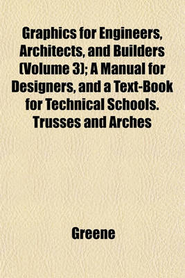 Book cover for Graphics for Engineers, Architects, and Builders (Volume 3); A Manual for Designers, and a Text-Book for Technical Schools. Trusses and Arches