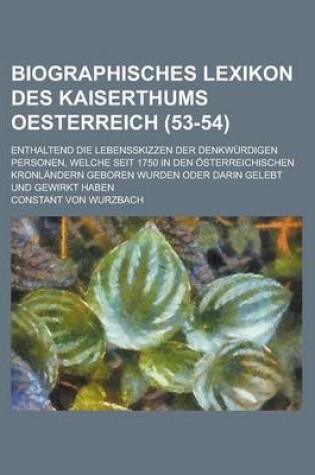 Cover of Biographisches Lexikon Des Kaiserthums Oesterreich; Enthaltend Die Lebensskizzen Der Denkwurdigen Personen, Welche Seit 1750 in Den Osterreichischen Kronlandern Geboren Wurden Oder Darin Gelebt Und Gewirkt Haben (53-54)