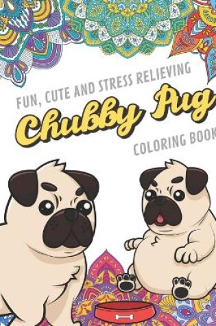 Cover of Fun Cute And Stress Relieving Chubby Pug Coloring Book