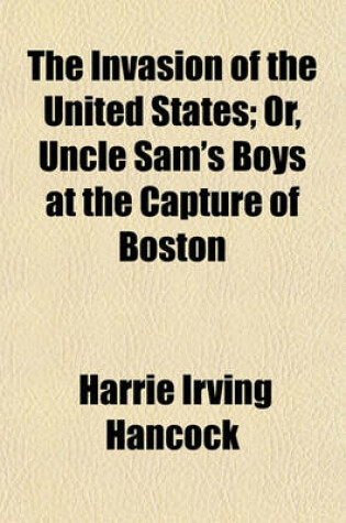 Cover of The Invasion of the United States; Or, Uncle Sam's Boys at the Capture of Boston