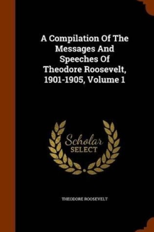 Cover of A Compilation of the Messages and Speeches of Theodore Roosevelt, 1901-1905, Volume 1