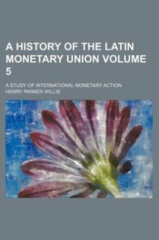 Cover of A History of the Latin Monetary Union Volume 5; A Study of International Monetary Action