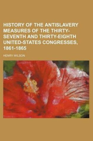 Cover of History of the Antislavery Measures of the Thirty-Seventh and Thirty-Eighth United-States Congresses, 1861-1865