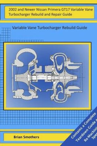 Cover of 2002 and Newer Nissan Primera GT17 Variable Vane Turbocharger Rebuild and Repair Guide