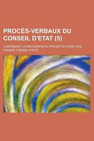 Cover of Proces-Verbaux Du Conseil D'Etat; Contenant La Discussion Du Projet de Code Civil (5 )