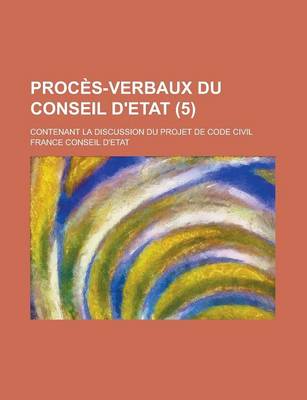 Book cover for Proces-Verbaux Du Conseil D'Etat; Contenant La Discussion Du Projet de Code Civil (5 )